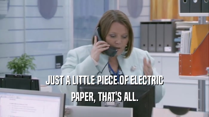 JUST A LITTLE PIECE OF ELECTRIC PAPER, THAT'S ALL. 