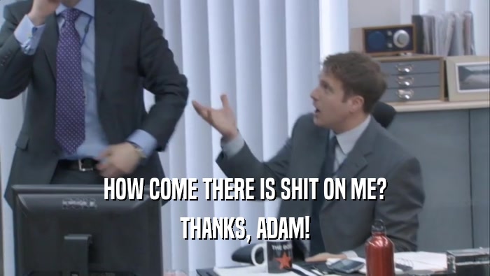 HOW COME THERE IS SHIT ON ME?
 THANKS, ADAM!
 