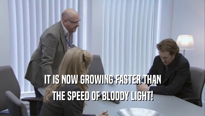 IT IS NOW GROWING FASTER THAN THE SPEED OF BLOODY LIGHT! 