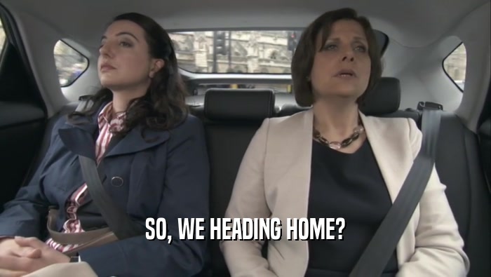SO, WE HEADING HOME?  