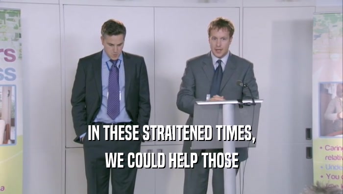 IN THESE STRAITENED TIMES, WE COULD HELP THOSE 