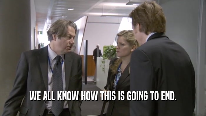 WE ALL KNOW HOW THIS IS GOING TO END.  