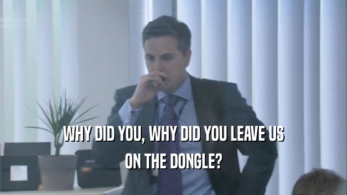 WHY DID YOU, WHY DID YOU LEAVE US ON THE DONGLE? 