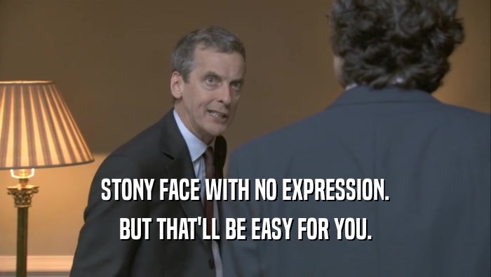 STONY FACE WITH NO EXPRESSION. BUT THAT'LL BE EASY FOR YOU. 