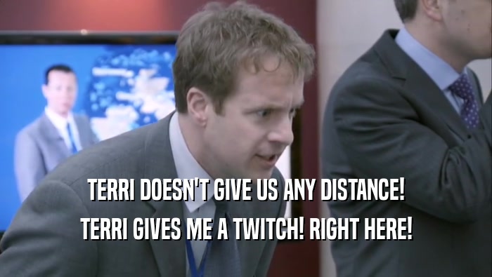 TERRI DOESN'T GIVE US ANY DISTANCE! TERRI GIVES ME A TWITCH! RIGHT HERE! 
