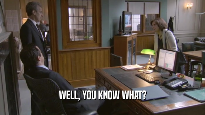 WELL, YOU KNOW WHAT?  