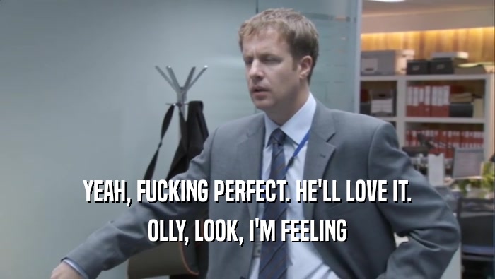 YEAH, FUCKING PERFECT. HE'LL LOVE IT. OLLY, LOOK, I'M FEELING OLLY, LOOK, I'M FEELING