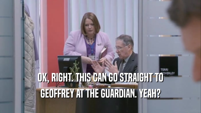 OK, RIGHT. THIS CAN GO STRAIGHT TO GEOFFREY AT THE GUARDIAN. YEAH? 