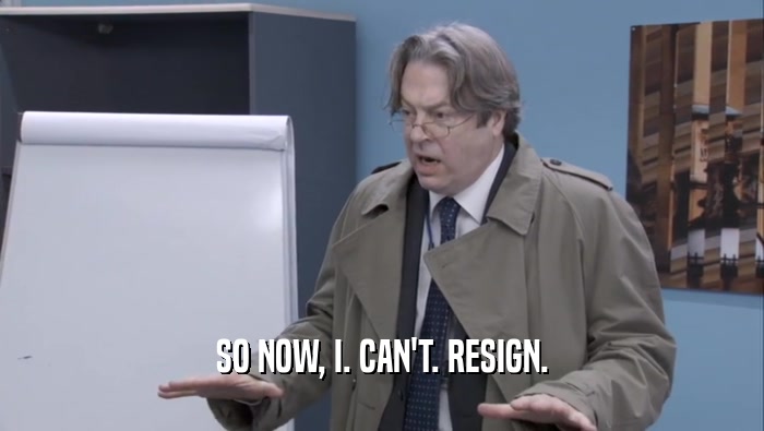 SO NOW, I. CAN'T. RESIGN.  