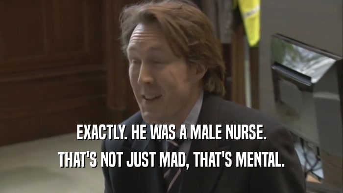 EXACTLY. HE WAS A MALE NURSE. THAT'S NOT JUST MAD, THAT'S MENTAL. 
