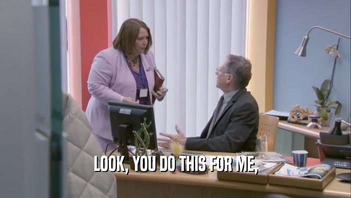 LOOK, YOU DO THIS FOR ME,  