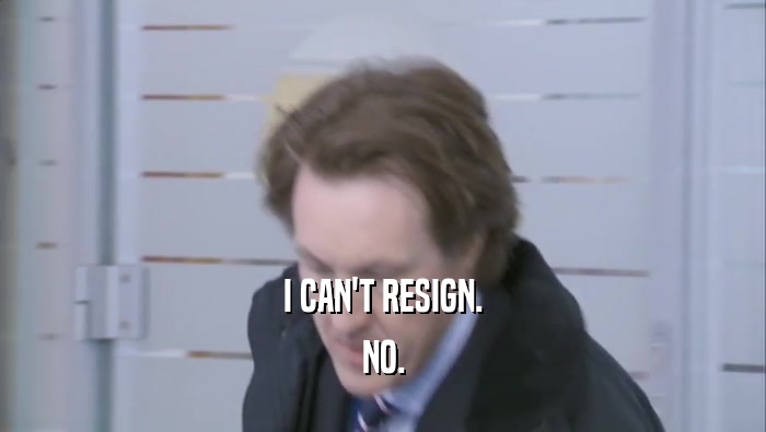 I CAN'T RESIGN. NO. 