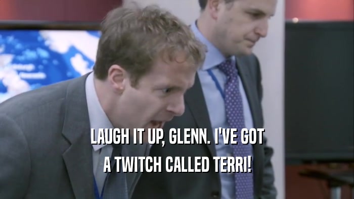 LAUGH IT UP, GLENN. I'VE GOT A TWITCH CALLED TERRI! 