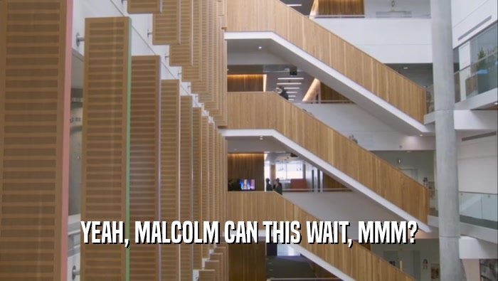 YEAH, MALCOLM CAN THIS WAIT, MMM?  