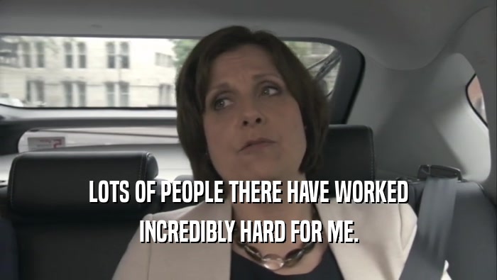 LOTS OF PEOPLE THERE HAVE WORKED INCREDIBLY HARD FOR ME. 