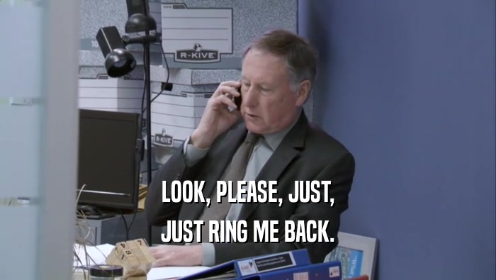 LOOK, PLEASE, JUST, JUST RING ME BACK. 