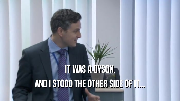 IT WAS A DYSON. AND I STOOD THE OTHER SIDE OF IT... 