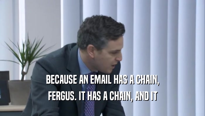 BECAUSE AN EMAIL HAS A CHAIN,
 FERGUS. IT HAS A CHAIN, AND IT
 FERGUS. IT HAS A CHAIN, AND IT
