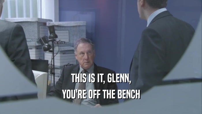 THIS IS IT, GLENN, YOU'RE OFF THE BENCH 