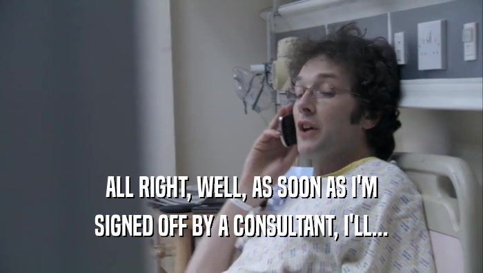 ALL RIGHT, WELL, AS SOON AS I'M
 SIGNED OFF BY A CONSULTANT, I'LL...
 