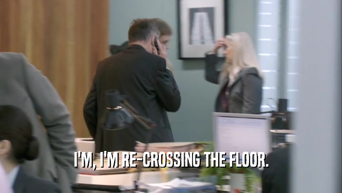 I'M, I'M RE-CROSSING THE FLOOR.  