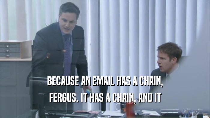 BECAUSE AN EMAIL HAS A CHAIN,
 FERGUS. IT HAS A CHAIN, AND IT
 FERGUS. IT HAS A CHAIN, AND IT
