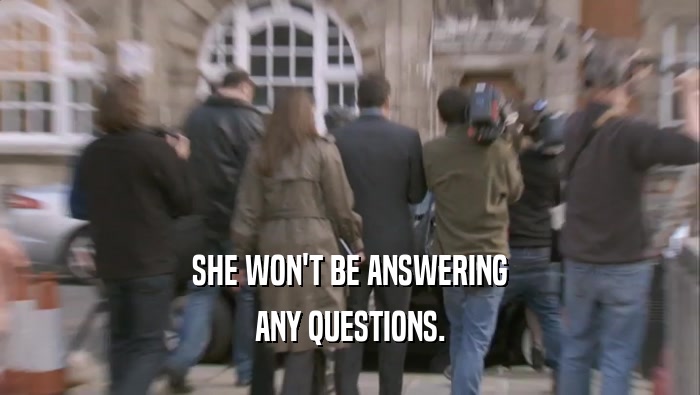 SHE WON'T BE ANSWERING ANY QUESTIONS. 