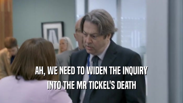 AH, WE NEED TO WIDEN THE INQUIRY INTO THE MR TICKEL'S DEATH 
