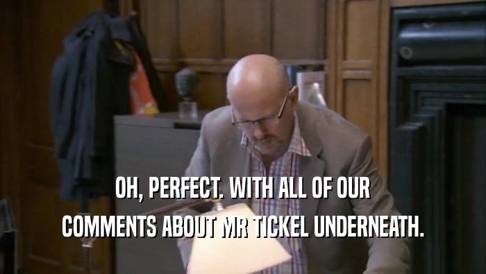 OH, PERFECT. WITH ALL OF OUR COMMENTS ABOUT MR TICKEL UNDERNEATH. 