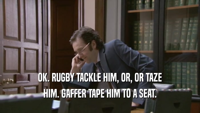 OK. RUGBY TACKLE HIM, OR, OR TAZE
 HIM. GAFFER TAPE HIM TO A SEAT.
 