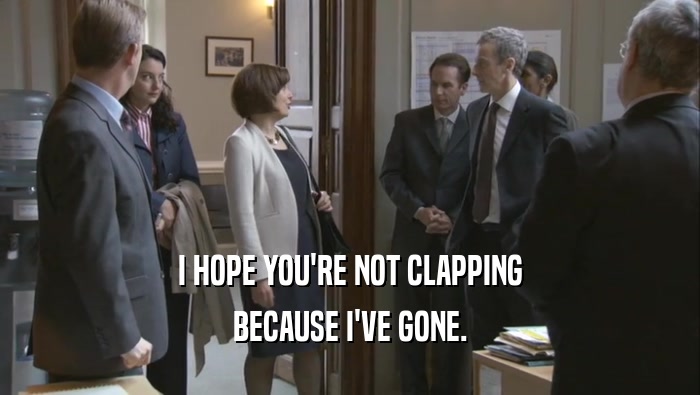 I HOPE YOU'RE NOT CLAPPING BECAUSE I'VE GONE. 