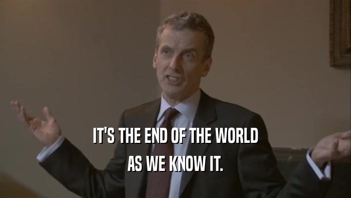 IT'S THE END OF THE WORLD AS WE KNOW IT. 