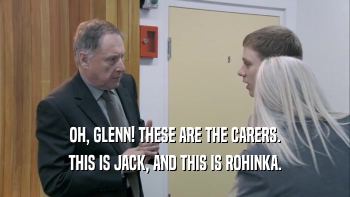 OH, GLENN! THESE ARE THE CARERS. THIS IS JACK, AND THIS IS ROHINKA. 