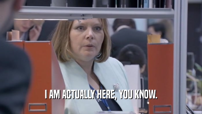 I AM ACTUALLY HERE, YOU KNOW.  