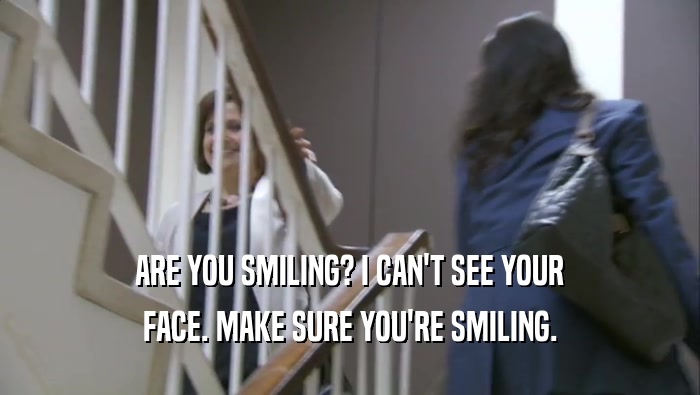 ARE YOU SMILING? I CAN'T SEE YOUR FACE. MAKE SURE YOU'RE SMILING. 