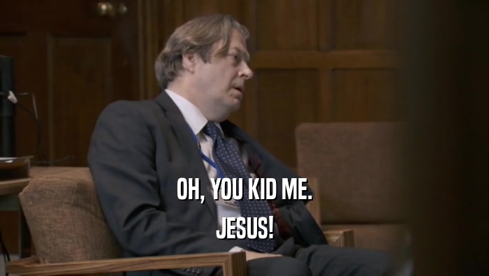 OH, YOU KID ME. JESUS! 