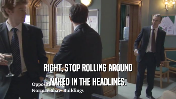 RIGHT, STOP ROLLING AROUND NAKED IN THE HEADLINES. 