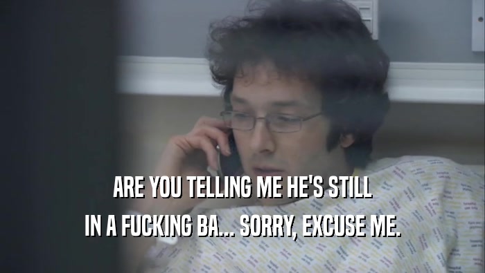 ARE YOU TELLING ME HE'S STILL IN A FUCKING BA... SORRY, EXCUSE ME. 