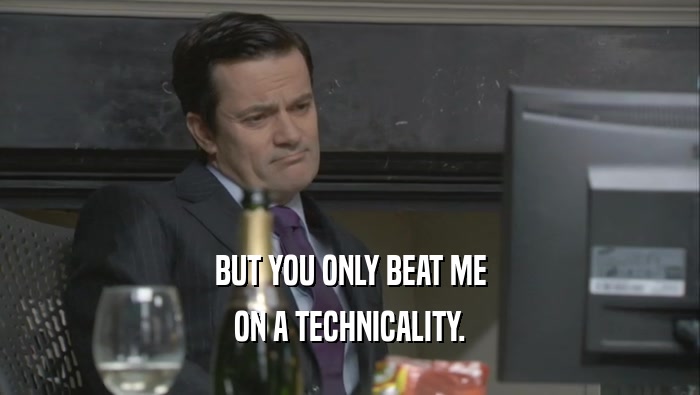 BUT YOU ONLY BEAT ME ON A TECHNICALITY. 