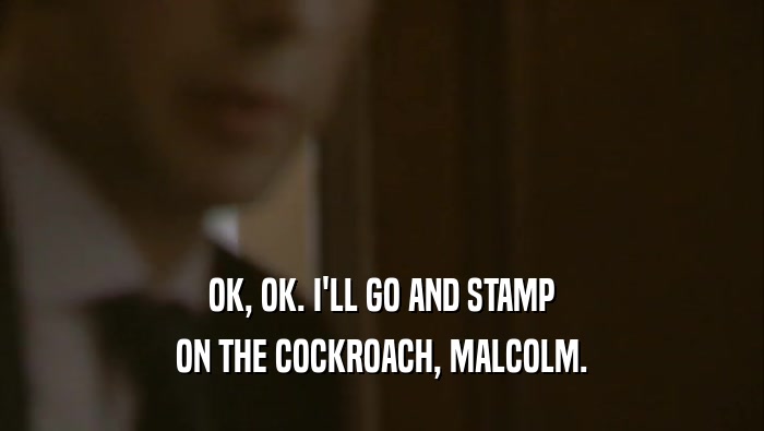 OK, OK. I'LL GO AND STAMP ON THE COCKROACH, MALCOLM. 