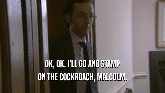 OK, OK. I'LL GO AND STAMP ON THE COCKROACH, MALCOLM. 