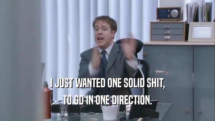 I JUST WANTED ONE SOLID SHIT, TO GO IN ONE DIRECTION. 