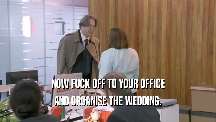 NOW FUCK OFF TO YOUR OFFICE AND ORGANISE THE WEDDING. 