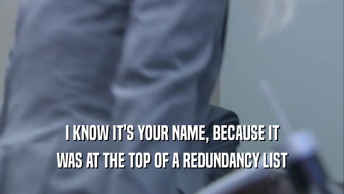 I KNOW IT'S YOUR NAME, BECAUSE IT
 WAS AT THE TOP OF A REDUNDANCY LIST
 