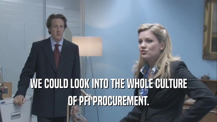 WE COULD LOOK INTO THE WHOLE CULTURE OF PFI PROCUREMENT. 