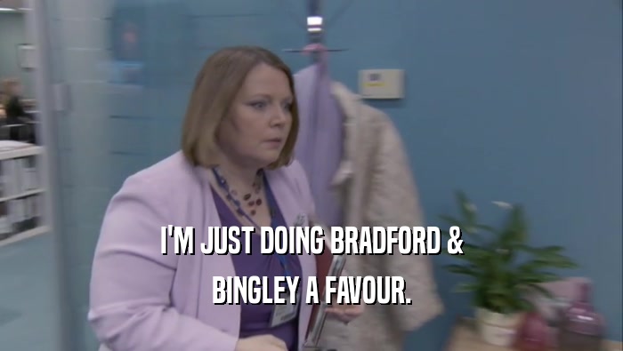 I'M JUST DOING BRADFORD & BINGLEY A FAVOUR. 