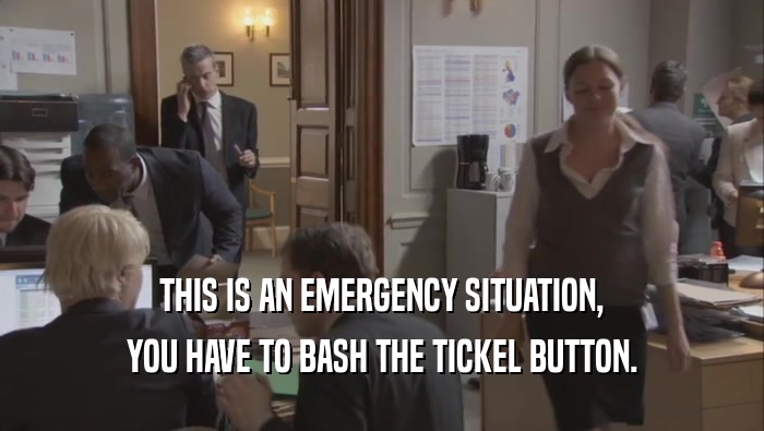 THIS IS AN EMERGENCY SITUATION, YOU HAVE TO BASH THE TICKEL BUTTON. 