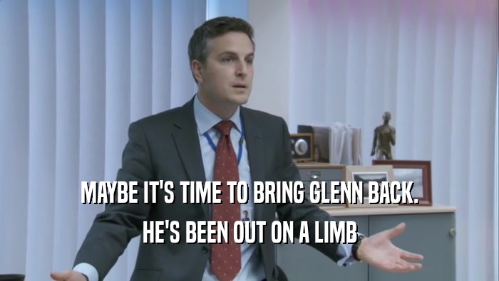 MAYBE IT'S TIME TO BRING GLENN BACK.
 HE'S BEEN OUT ON A LIMB
 HE'S BEEN OUT ON A LIMB

