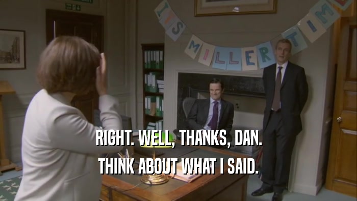 RIGHT. WELL, THANKS, DAN. THINK ABOUT WHAT I SAID. 