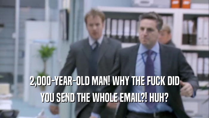 2,000-YEAR-OLD MAN! WHY THE FUCK DID YOU SEND THE WHOLE EMAIL?! HUH? 